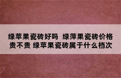 绿苹果瓷砖好吗  绿萍果瓷砖价格贵不贵 绿苹果瓷砖属于什么档次